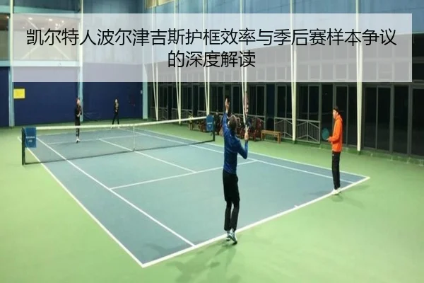 凯尔特人波尔津吉斯护框效率与季后赛样本争议的深度解读 - kaiyun