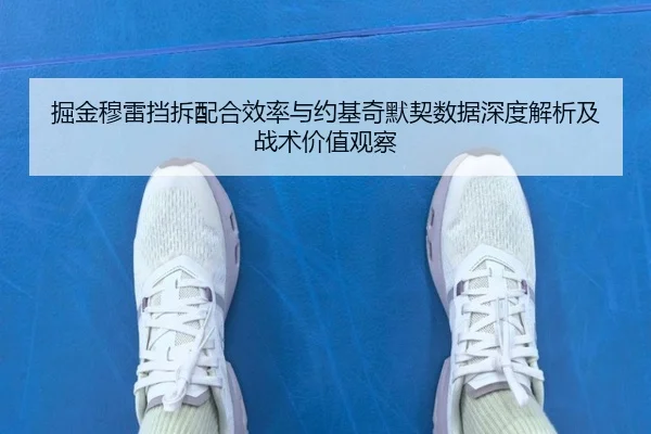 掘金穆雷挡拆配合效率与约基奇默契数据深度解析及战术价值观察
