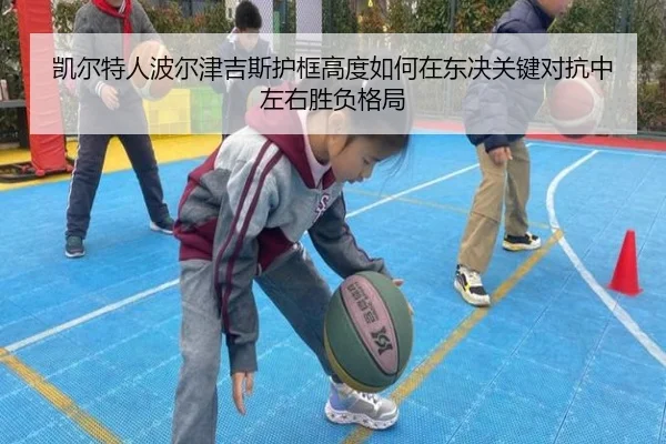 凯尔特人波尔津吉斯护框高度如何在东决关键对抗中左右胜负格局 - kaiyun