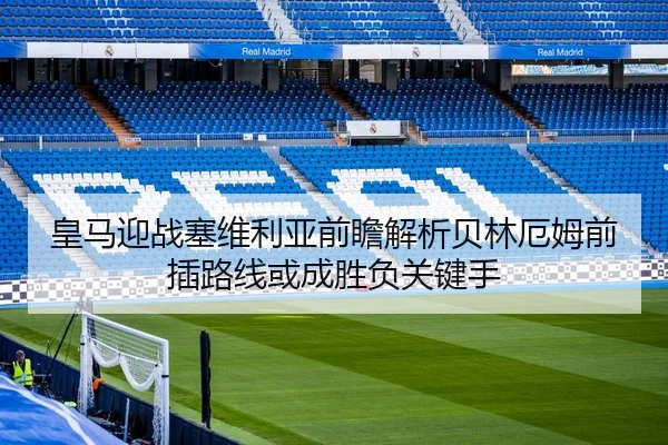 皇马迎战塞维利亚前瞻解析贝林厄姆前插路线或成胜负关键手